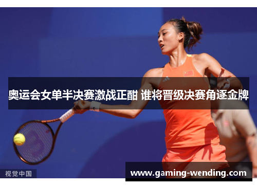 奥运会女单半决赛激战正酣 谁将晋级决赛角逐金牌